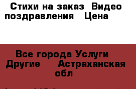 Стихи на заказ, Видео поздравления › Цена ­ 300 - Все города Услуги » Другие   . Астраханская обл.